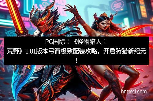 PG国际：《怪物猎人：荒野》1.01版本弓箭极致配装攻略，开启狩猎新纪元！